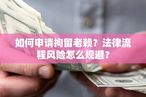 北京如何申请拘留老赖？法律流程风险怎么规避？