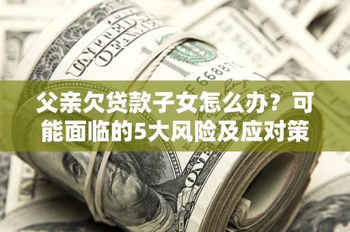 北京父亲欠贷款子女怎么办?可能面临的5大风险及应对策略 北京父亲欠贷款子女怎么办?可能面临的5大风险及应对策略