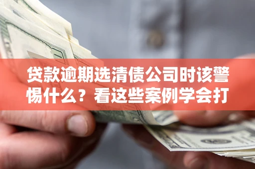 北京贷款逾期选清债公司时该警惕什么？看这些案例学会打翻身仗