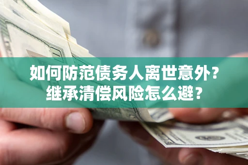北京如何防范债务人离世意外？继承清偿风险怎么避？