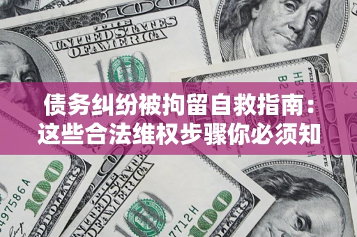 北京债务纠纷被拘留自救指南：这些合法维权步骤你必须知道！