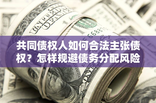 北京共同债权人如何合法主张债权？怎样规避债务分配风险？