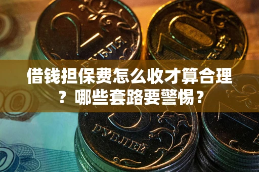 北京借钱担保费怎么收才算合理？哪些套路要警惕？