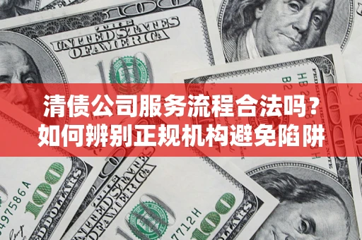 北京清债公司服务流程合法吗？如何辨别正规机构避免陷阱？