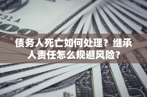 北京债务人死亡如何处理?继承人责任怎么规避风险? 北京债务人死亡如何处理?继承人责任怎么规避风险?