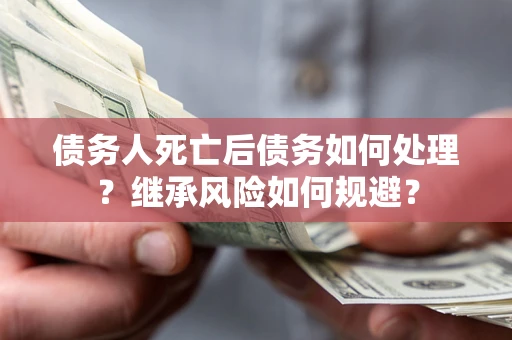 北京债务人死亡后债务如何处理？继承风险如何规避？