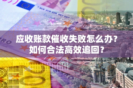 北京应收账款催收失败怎么办？如何合法高效追回？