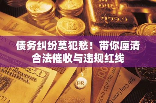 北京债务纠纷莫犯愁！带你厘清合法催收与违规红线