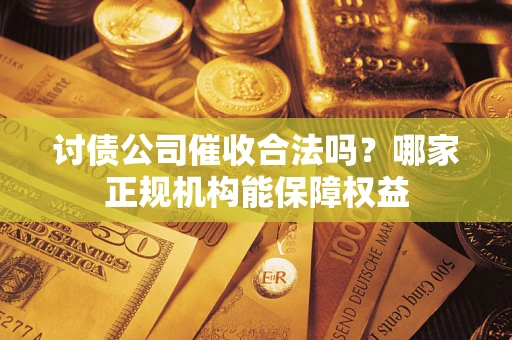 北京讨债公司催收合法吗？哪家正规机构能保障权益