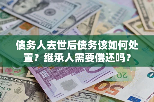 北京债务人去世后债务该如何处置？继承人需要偿还吗？