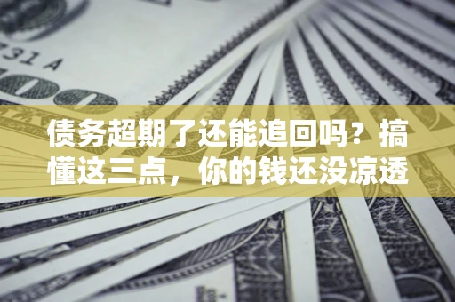 北京债务超期了还能追回吗？搞懂这三点，你的钱还没凉透