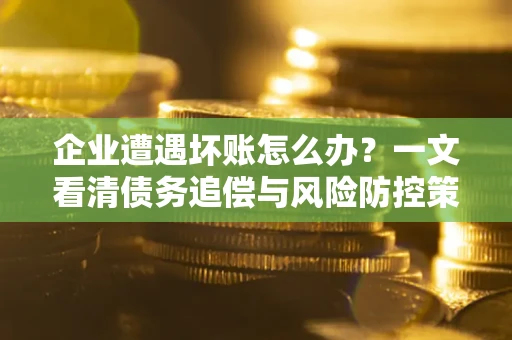 北京企业遭遇坏账怎么办？一文看清债务追偿与风险防控策略