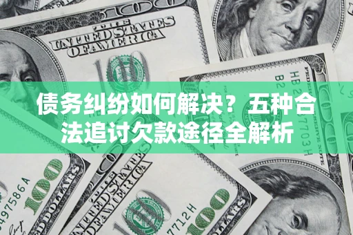 北京债务纠纷如何解决？五种合法追讨欠款途径全解析