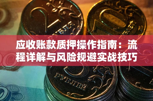 北京应收账款质押操作指南:流程详解与风险规避实战技巧 北京应收账款质押操作指南:流程详解与风险规避实战技巧