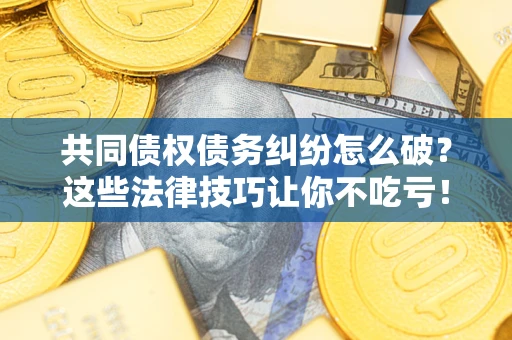 北京共同债权债务纠纷怎么破？这些法律技巧让你不吃亏！