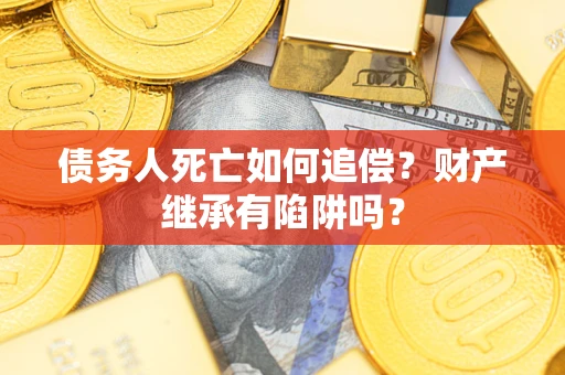 北京债务人死亡如何追偿？财产继承有陷阱吗？