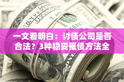 北京一文看明白：讨债公司是否合法？3种稳妥催债方法全解析