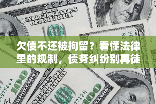 北京欠债不还被拘留？看懂法律里的规制，债务纠纷别再徒劳奔波