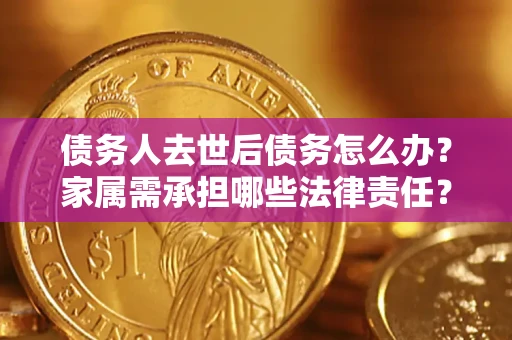 北京债务人去世后债务怎么办？家属需承担哪些法律责任？