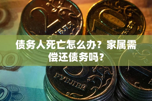 北京债务人死亡怎么办？家属需偿还债务吗？