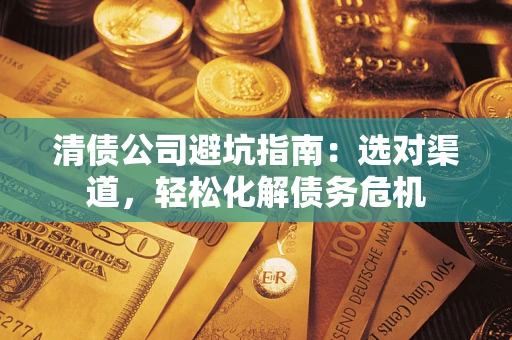 北京清债公司避坑指南：选对渠道，轻松化解债务危机