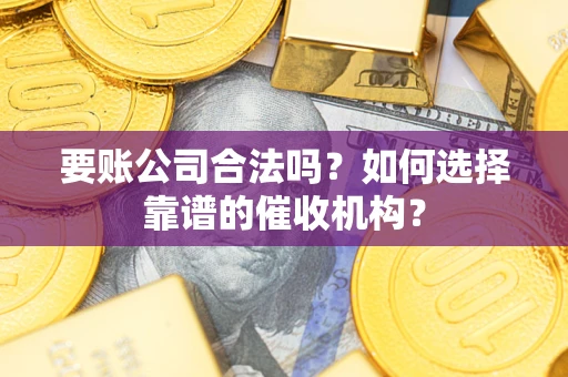 北京要账公司合法吗？如何选择靠谱的催收机构？