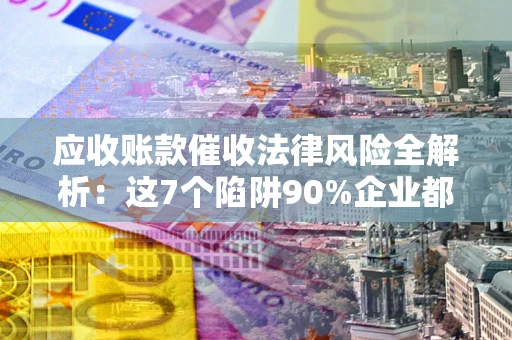 北京应收账款催收法律风险全解析：这7个陷阱90%企业都踩过（含合规应对指南）