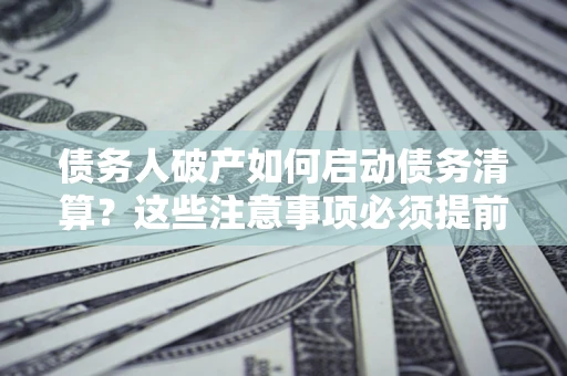 北京债务人破产如何启动债务清算？这些注意事项必须提前知道