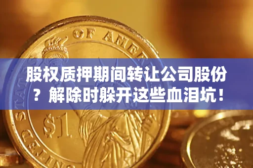 北京股权质押期间转让公司股份？解除时躲开这些血泪坑！