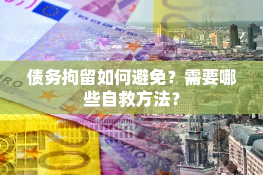 北京债务拘留如何避免？需要哪些自救方法？