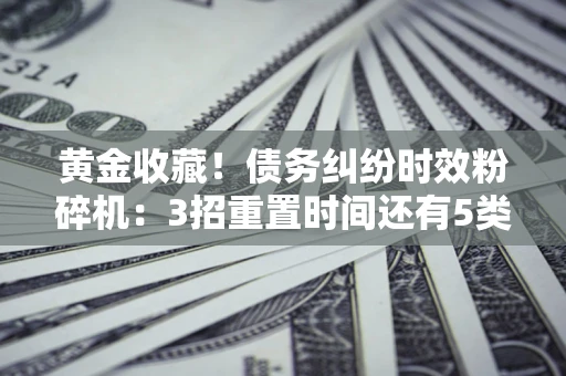 北京黄金收藏！债务纠纷时效粉碎机：3招重置时间还有5类不设年限的特殊债务
