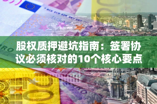 北京股权质押避坑指南：签署协议必须核对的10个核心要点