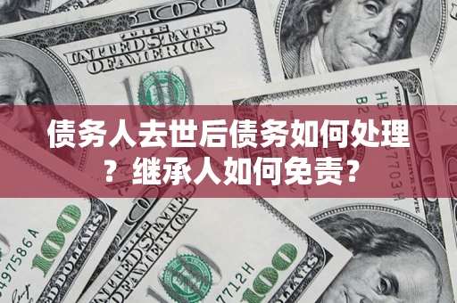 北京债务人去世后债务如何处理？继承人如何免责？