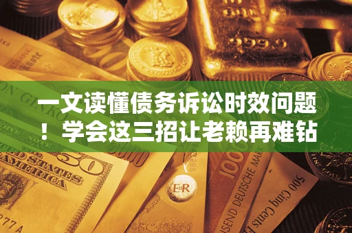 北京一文读懂债务诉讼时效问题！学会这三招让老赖再难钻空子