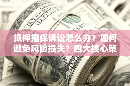 北京抵押担保诉讼怎么办？如何避免风险损失？四大核心策略全解读