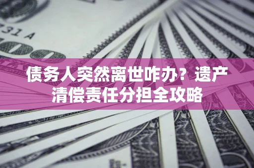 北京债务人突然离世咋办？遗产清偿责任分担全攻略