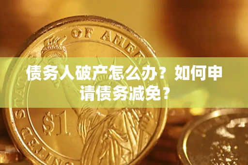 北京债务人破产怎么办？如何申请债务减免？