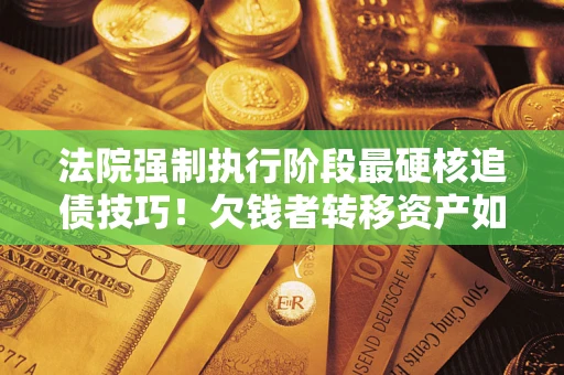 北京法院强制执行阶段最硬核追债技巧！欠钱者转移资产如何破解？