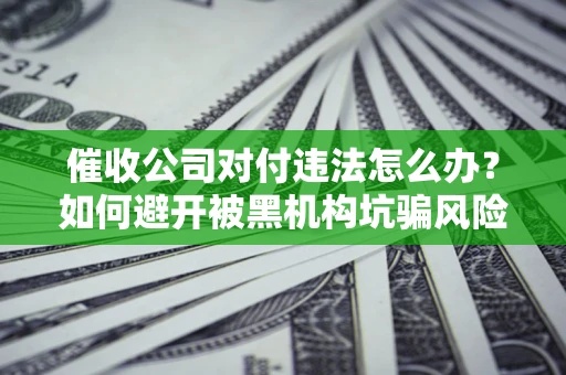 北京催收公司对付违法怎么办？如何避开被黑机构坑骗风险