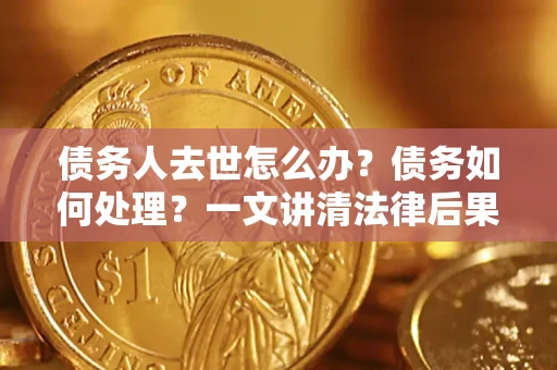 北京债务人去世怎么办？债务如何处理？一文讲清法律后果