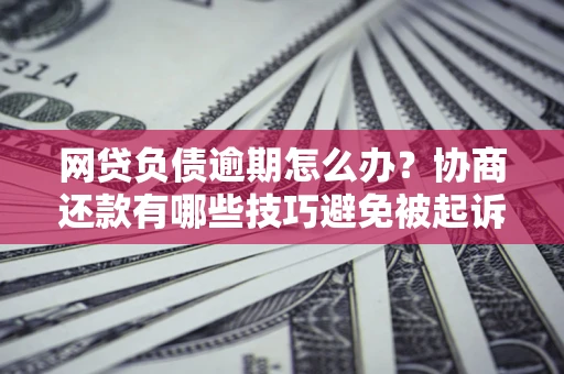 北京网贷负债逾期怎么办？协商还款有哪些技巧避免被起诉？