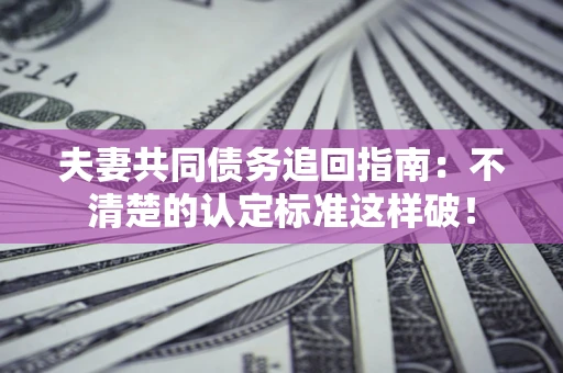 北京夫妻共同债务追回指南：不清楚的认定标准这样破！
