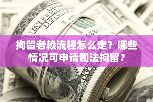 北京拘留老赖流程怎么走?哪些情况可申请司法拘留? 北京拘留老赖流程怎么走?哪些情况可申请司法拘留?