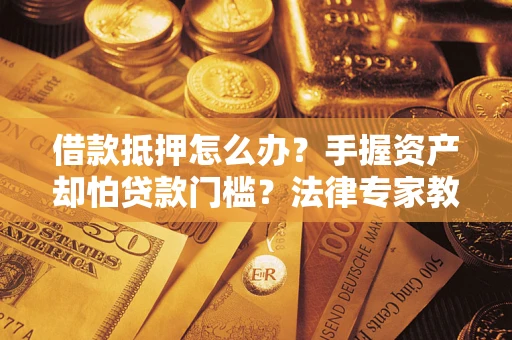 北京借款抵押怎么办？手握资产却怕贷款门槛？法律专家教你办抵押不踩坑