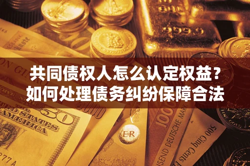 北京共同债权人怎么认定权益？如何处理债务纠纷保障合法权益？