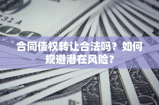北京合同债权转让合法吗?如何规避潜在风险? 北京合同债权转让合法吗?如何规避潜在风险?