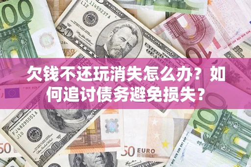 北京欠钱不还玩消失怎么办？如何追讨债务避免损失？