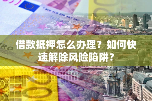 北京借款抵押怎么办理？如何快速解除风险陷阱？