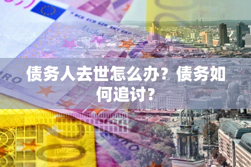 北京债务人去世怎么办？债务如何追讨？