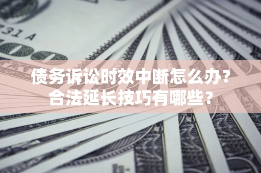北京债务诉讼时效中断怎么办？合法延长技巧有哪些？